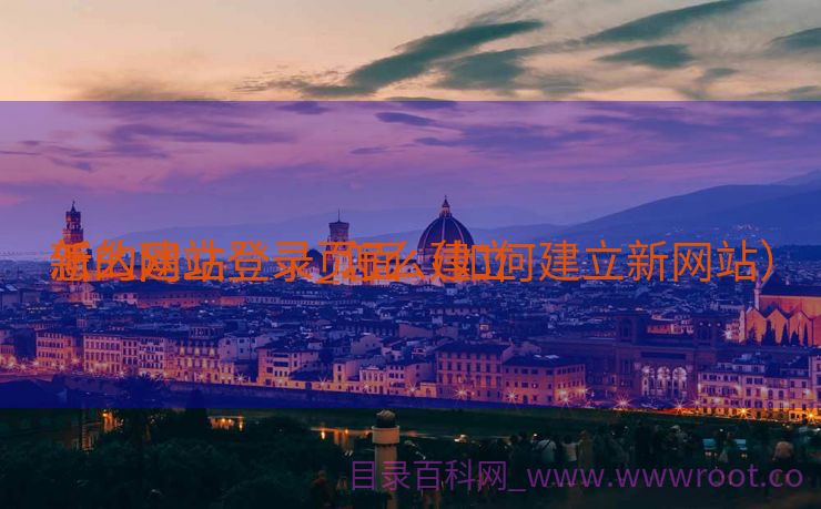 怎么建立
新的网站登录_怎么建立
新的网站登录页面（如何建立新网站）