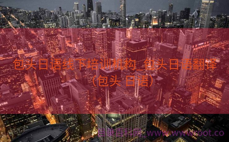 包头日语线下培训机构_包头日语翻译（包头 日语）