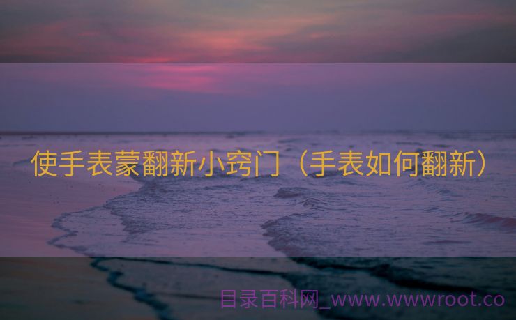 使手表蒙翻新小窍门（手表如何翻新）