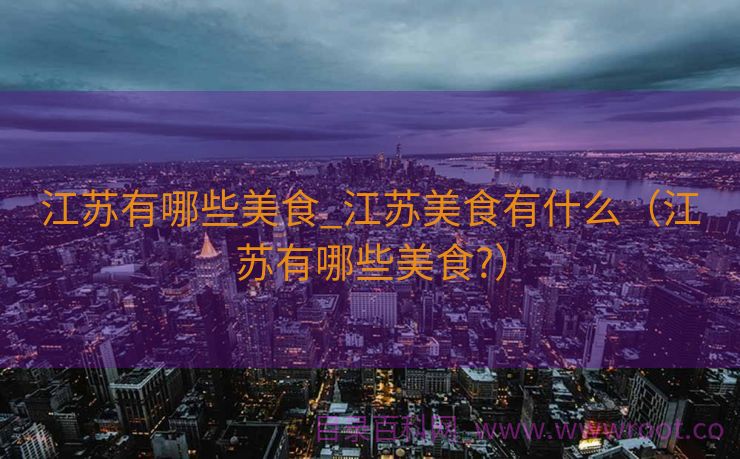 江苏有哪些美食_江苏美食有什么（江苏有哪些美食?）