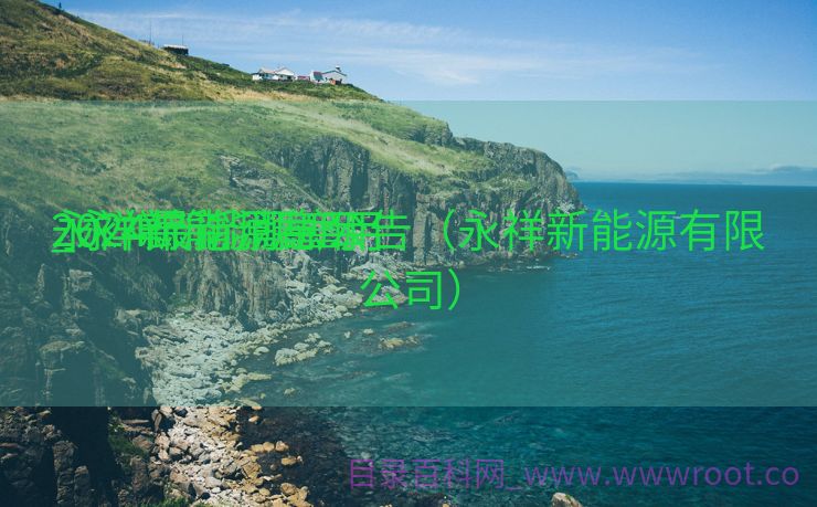 永祥新能源雇用
_永祥新能源雇用
2024最新消息公告（永祥新能源有限公司）