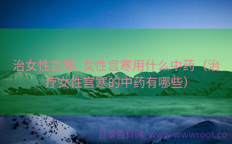 治女性宫寒_女性宫寒用什么中药（治疗女性宫寒的中药有哪些）