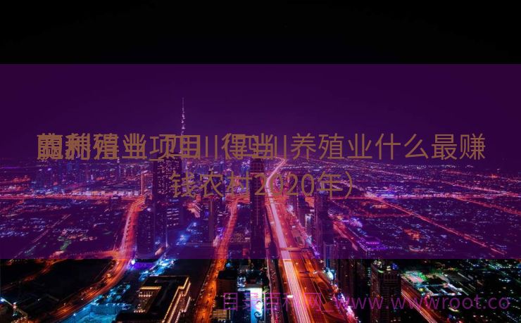 四川得当
赢利
的养殖业_四川得当
赢利
的养殖业项目（四川养殖业什么最赚钱农村2020年）