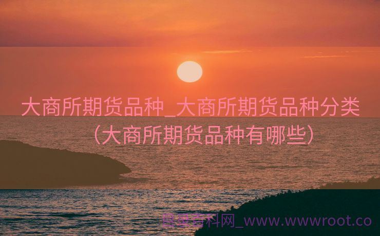 大商所期货品种_大商所期货品种分类（大商所期货品种有哪些）