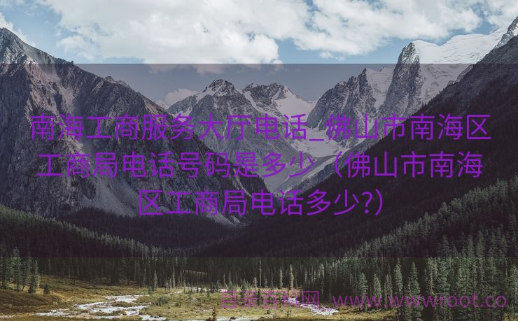 南海工商服务大厅电话_佛山市南海区工商局电话号码是多少（佛山市南海区工商局电话多少?）