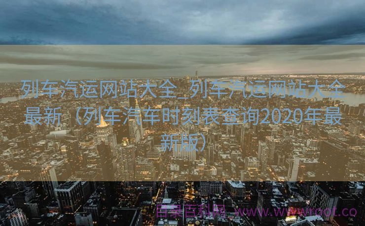 列车汽运网站大全_列车汽运网站大全最新（列车汽车时刻表查询2020年最新版）