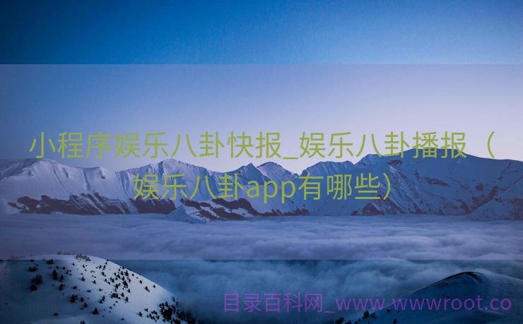 小程序娱乐八卦快报_娱乐八卦播报（娱乐八卦app有哪些）