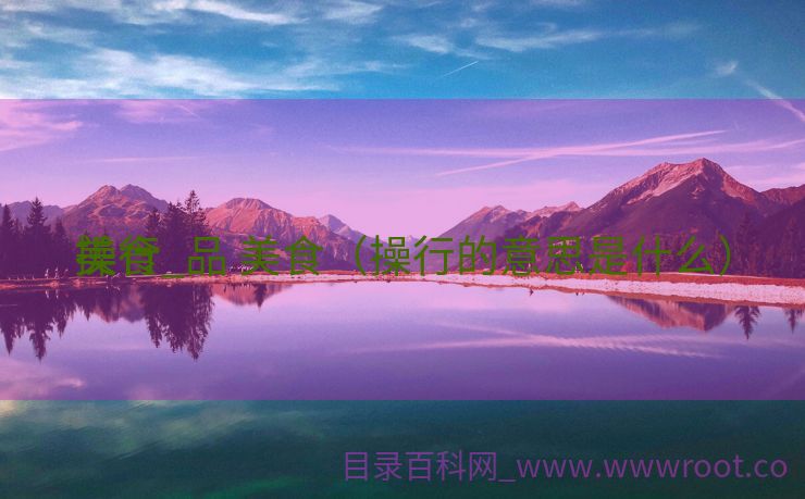 操行

美食_品 美食（操行的意思是什么）