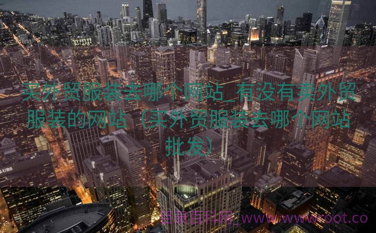 买外贸服装去哪个网站_有没有卖外贸服装的网站（买外贸服装去哪个网站批发）
