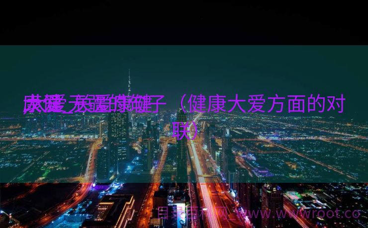 康健
大爱_关爱康健
,大爱无疆的句子（健康大爱方面的对联）