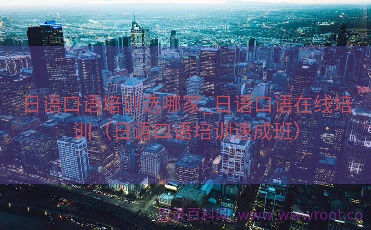 日语口语培训选哪家_日语口语在线培训（日语口语培训速成班）