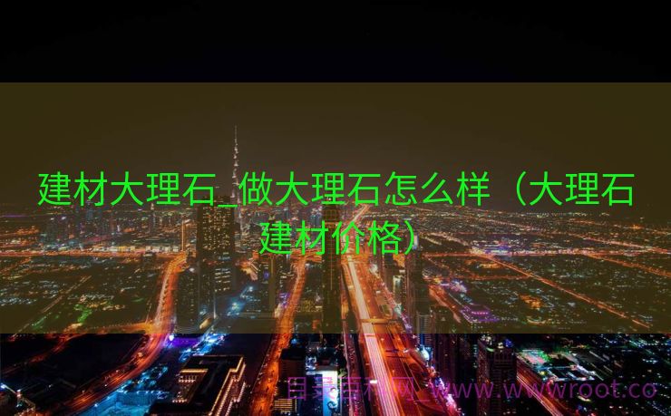 建材大理石_做大理石怎么样（大理石建材价格）