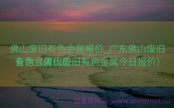 佛山废旧有色金属报价_广东佛山废旧有色金属代价
查询（佛山废旧有色金属今日报价）