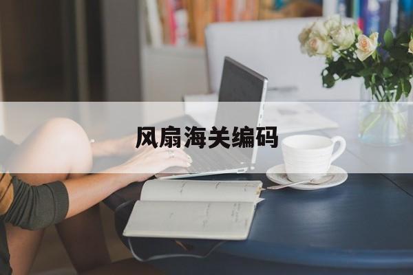 包罗
风扇海关编码的词条（包罗风扇海关编码的词条是什么?） 海关