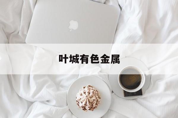 叶城有色金属的简单

先容
（有色金属形成） 有色金属