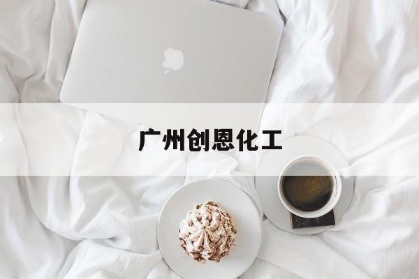 关于广州创恩化工的信息（广州创恩化工有限公司） 化工