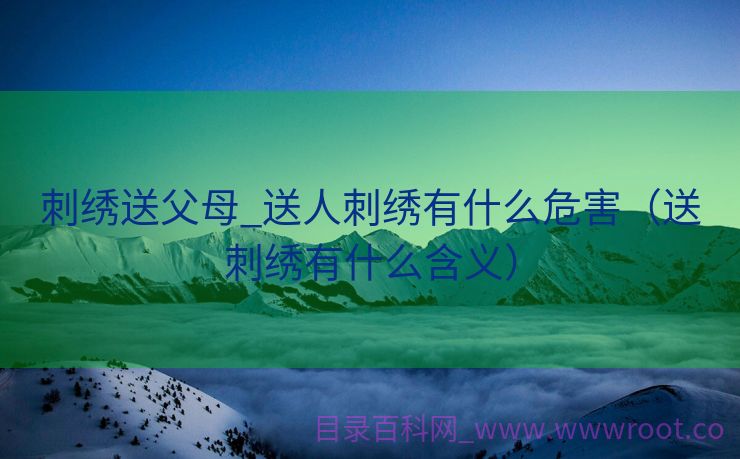 刺绣送父母_送人刺绣有什么危害（送刺绣有什么含义）