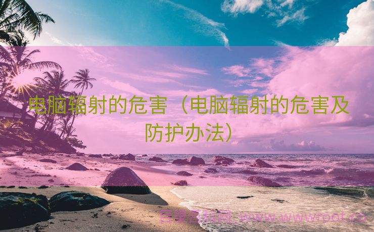 电脑辐射的危害（电脑辐射的危害及防护办法）