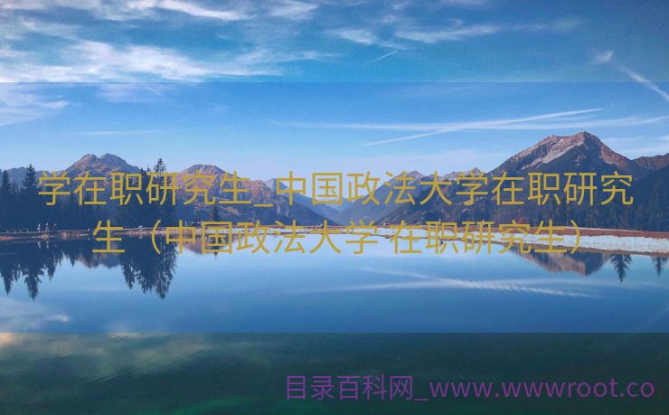 学在职研究生_中国政法大学在职研究生（中国政法大学 在职研究生）