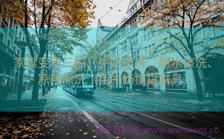 家具变新三招：牛奶擦洗、醋水擦洗、凉茶擦洗（用牛奶擦拭家具）