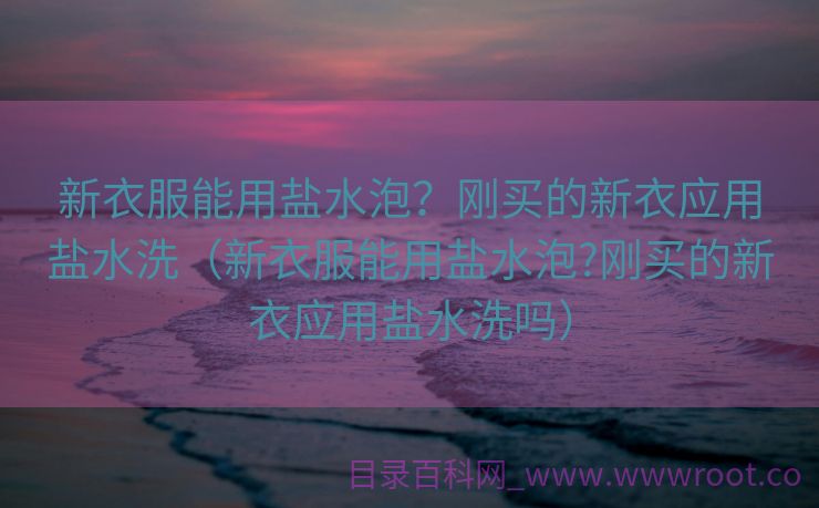 新衣服能用盐水泡？刚买的新衣应用盐水洗（新衣服能用盐水泡?刚买的新衣应用盐水洗吗）