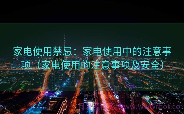 家电使用禁忌：家电使用中的注意事项（家电使用的注意事项及安全）