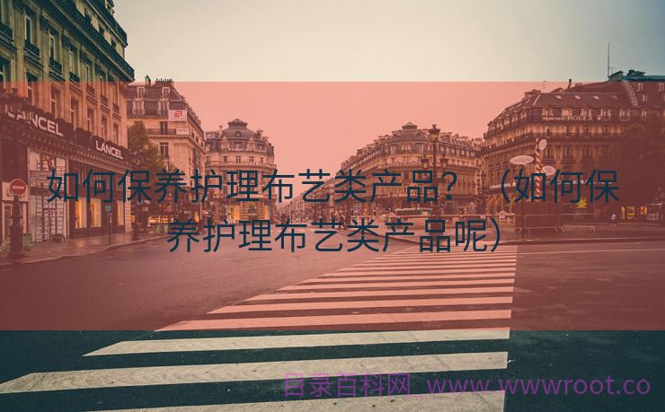 如何保养护理布艺类产品？（如何保养护理布艺类产品呢）