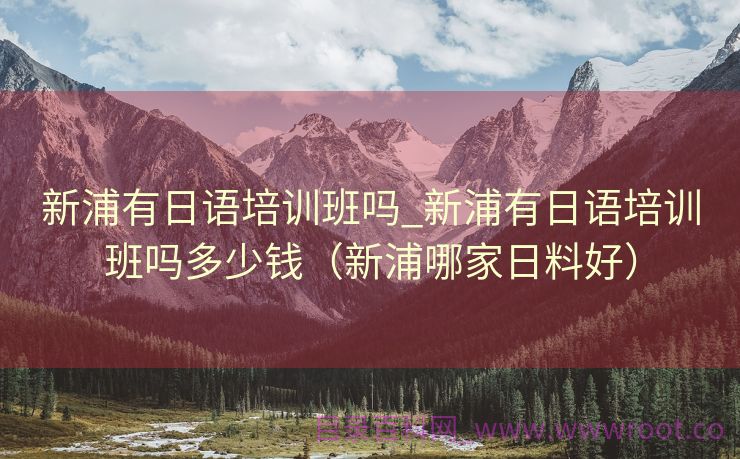 新浦有日语培训班吗_新浦有日语培训班吗多少钱（新浦哪家日料好）