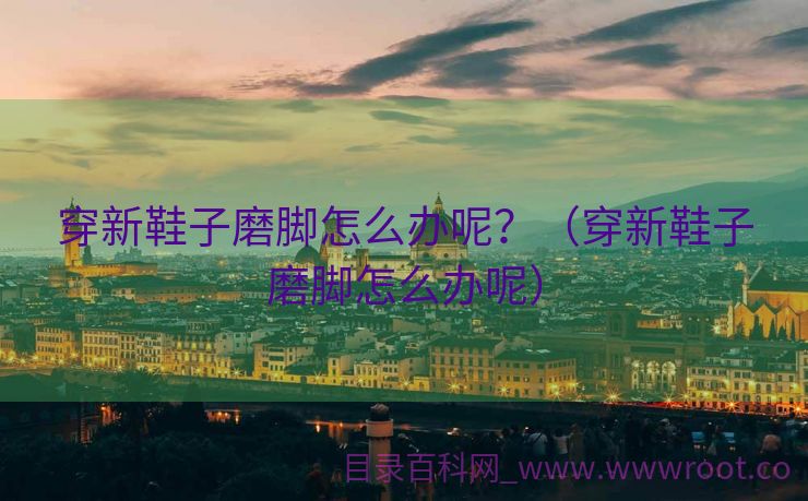 穿新鞋子磨脚怎么办呢？（穿新鞋子磨脚怎么办呢）