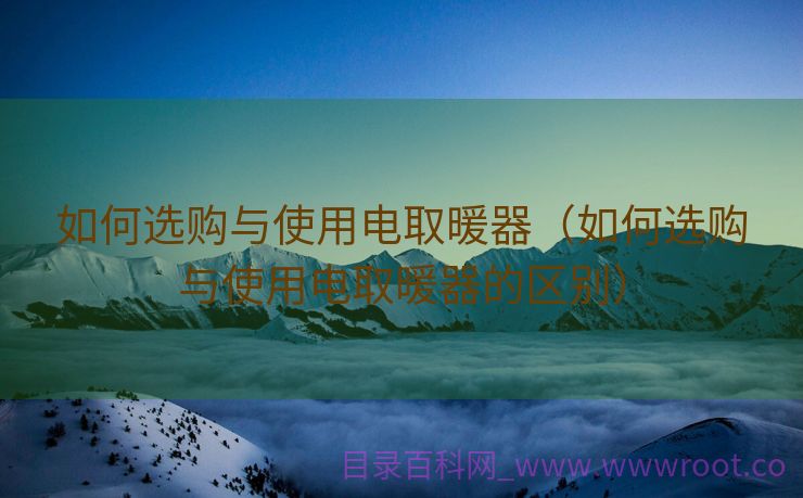 如何选购与使用电取暖器（如何选购与使用电取暖器的区别）