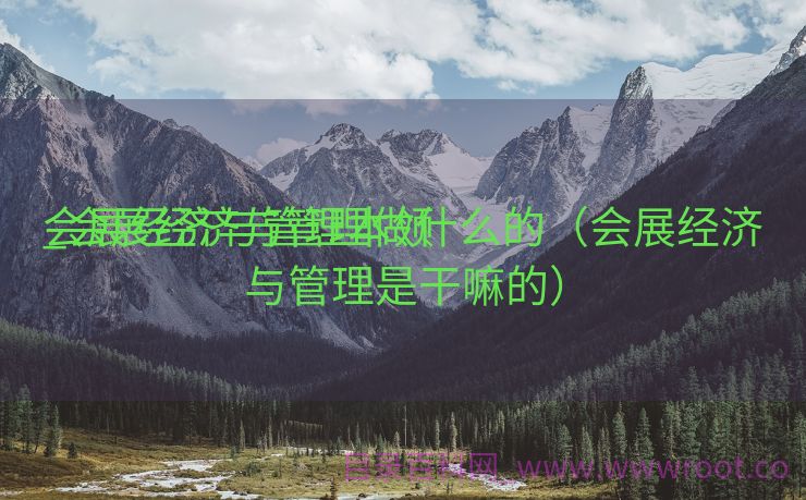 会展经济与管理本领
_会展经济与管理做什么的（会展经济与管理是干嘛的）