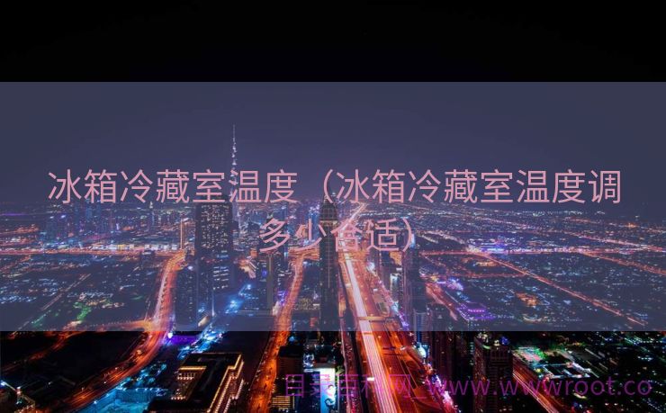 冰箱冷藏室温度（冰箱冷藏室温度调多少合适）