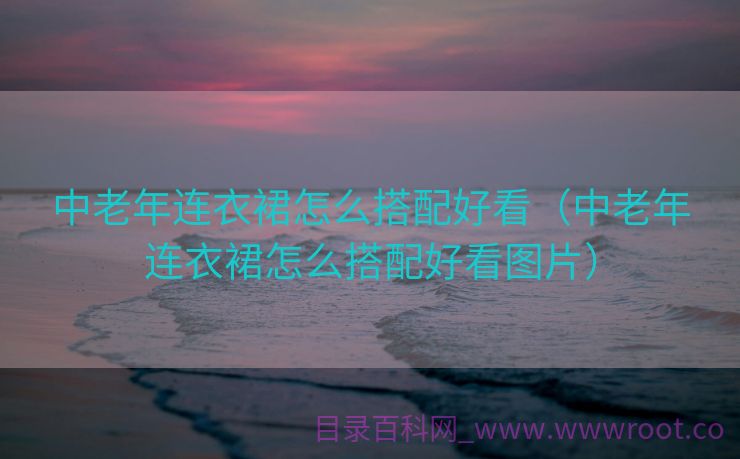中老年连衣裙怎么搭配好看（中老年连衣裙怎么搭配好看图片）