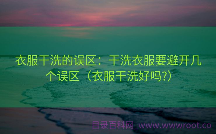 衣服干洗的误区：干洗衣服要避开几个误区（衣服干洗好吗?）