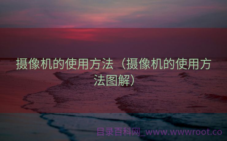 摄像机的使用方法（摄像机的使用方法图解）
