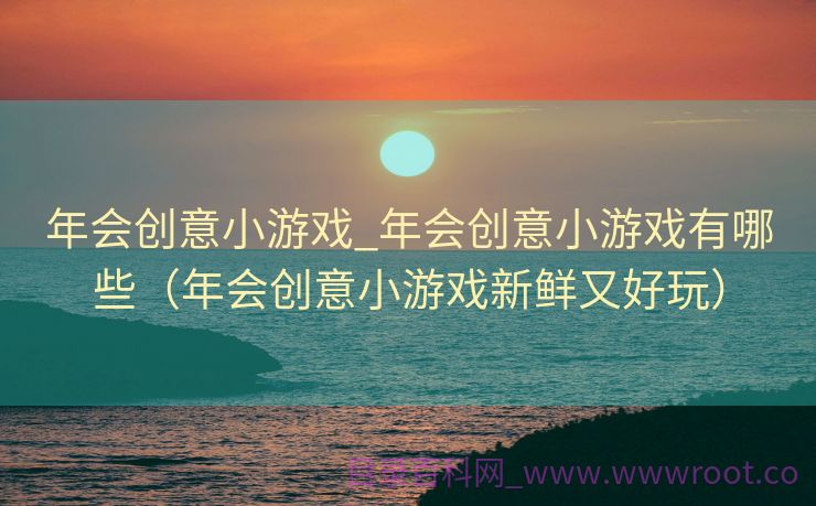 年会创意小游戏_年会创意小游戏有哪些（年会创意小游戏新鲜又好玩）