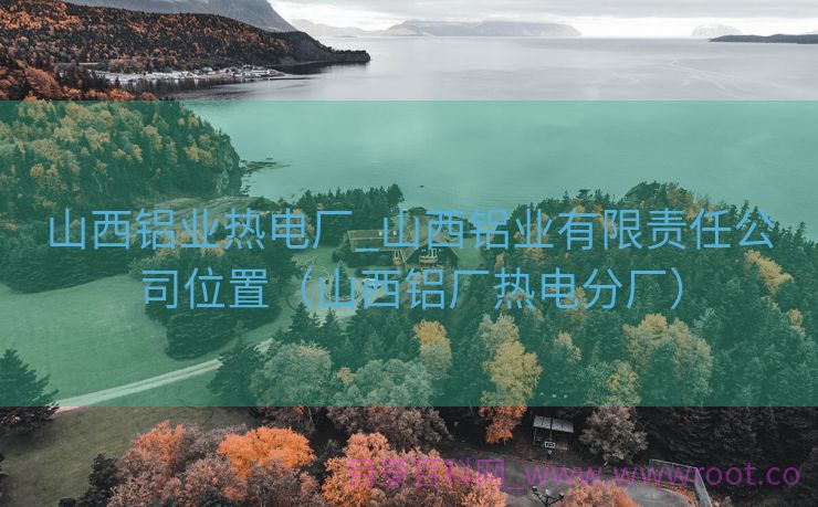 山西铝业热电厂_山西铝业有限责任公司位置（山西铝厂热电分厂）