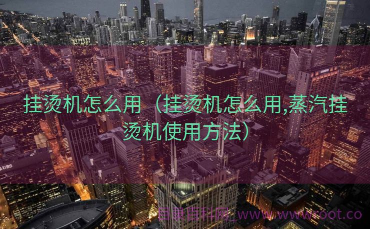挂烫机怎么用（挂烫机怎么用,蒸汽挂烫机使用方法）