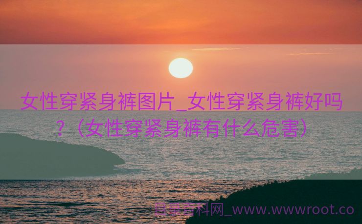 女性穿紧身裤图片_女性穿紧身裤好吗?（女性穿紧身裤有什么危害）