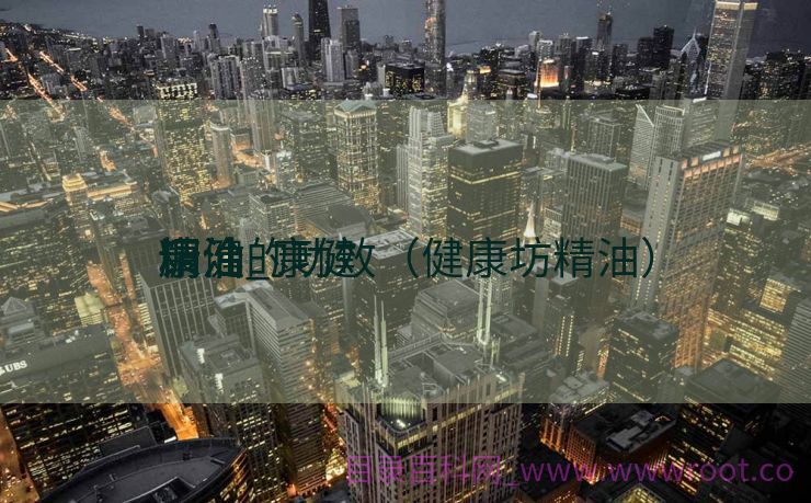 康健
调治
精油_康健
调治
精油的功效（健康坊精油）