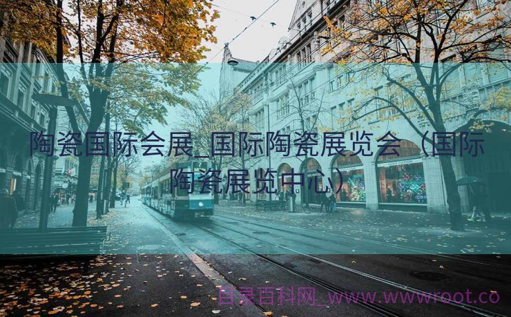 陶瓷国际会展_国际陶瓷展览会（国际陶瓷展览中心）