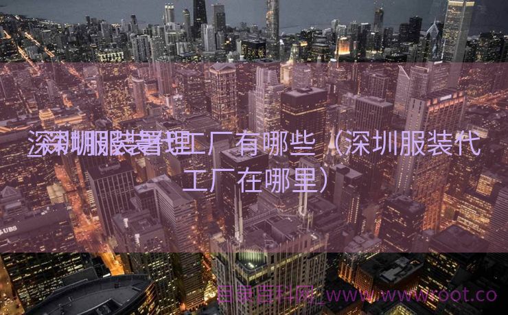 深圳服装署理
_深圳服装代工厂有哪些（深圳服装代工厂在哪里）