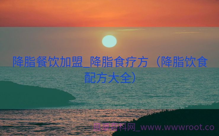 降脂餐饮加盟_降脂食疗方（降脂饮食配方大全）
