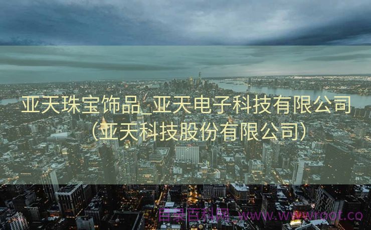 亚天珠宝饰品_亚天电子科技有限公司（亚天科技股份有限公司）