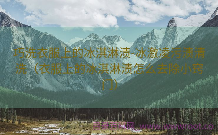 巧洗衣服上的冰淇淋渍-冰激凌污渍清洗（衣服上的冰淇淋渍怎么去除小窍门）