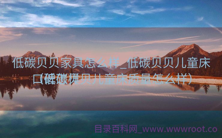 低碳贝贝家具怎么样_低碳贝贝儿童床口碑怎样
（低碳贝贝儿童床质量怎么样）