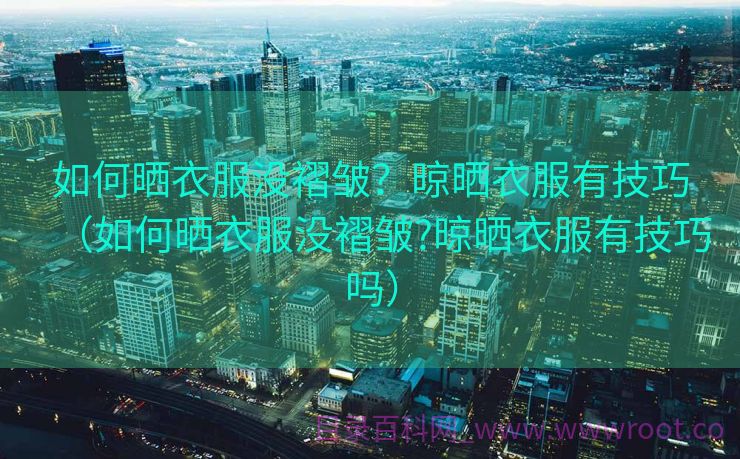 如何晒衣服没褶皱？晾晒衣服有技巧（如何晒衣服没褶皱?晾晒衣服有技巧吗）