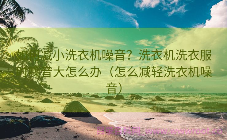 如何减小洗衣机噪音？洗衣机洗衣服时噪音大怎么办（怎么减轻洗衣机噪音）