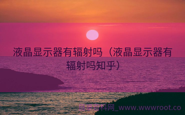 液晶显示器有辐射吗（液晶显示器有辐射吗知乎）