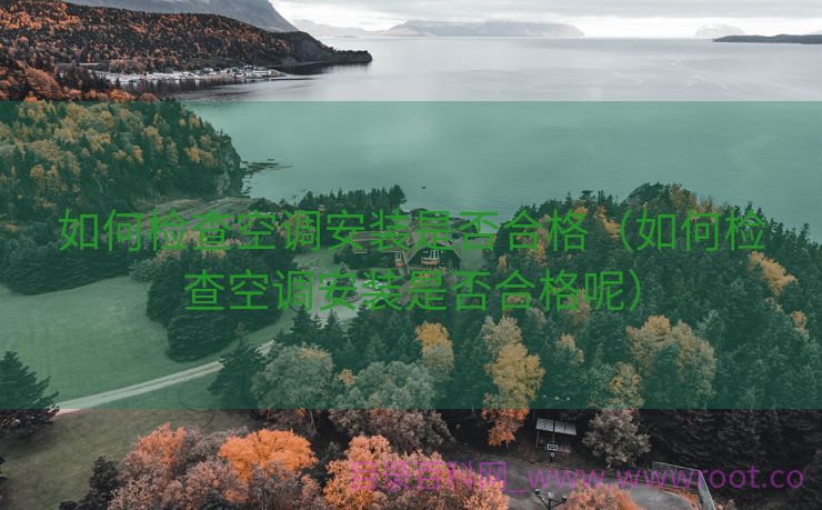 如何检查空调安装是否合格（如何检查空调安装是否合格呢）